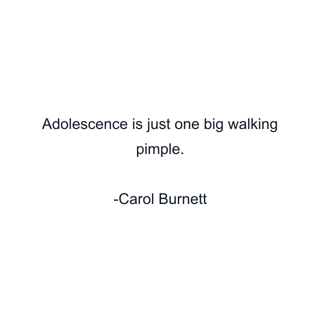 Adolescence is just one big walking pimple.