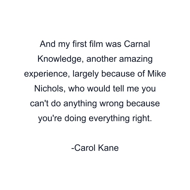 And my first film was Carnal Knowledge, another amazing experience, largely because of Mike Nichols, who would tell me you can't do anything wrong because you're doing everything right.