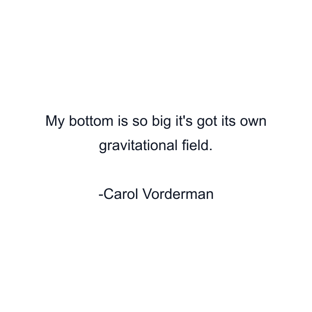 My bottom is so big it's got its own gravitational field.