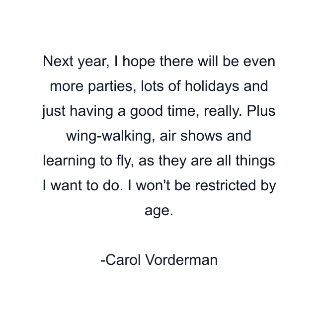 Next year, I hope there will be even more parties, lots of holidays and just having a good time, really. Plus wing-walking, air shows and learning to fly, as they are all things I want to do. I won't be restricted by age.