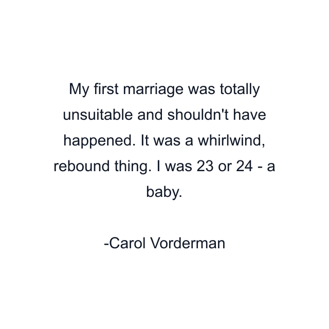 My first marriage was totally unsuitable and shouldn't have happened. It was a whirlwind, rebound thing. I was 23 or 24 - a baby.