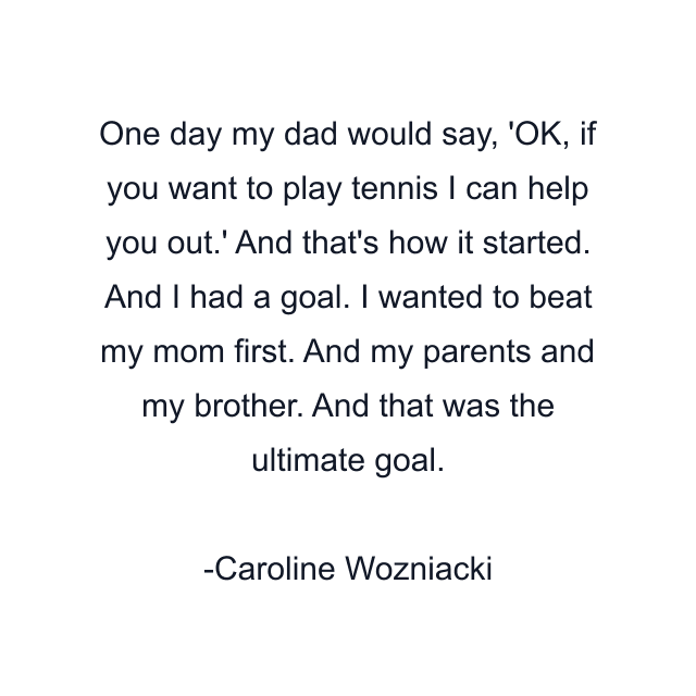 One day my dad would say, 'OK, if you want to play tennis I can help you out.' And that's how it started. And I had a goal. I wanted to beat my mom first. And my parents and my brother. And that was the ultimate goal.