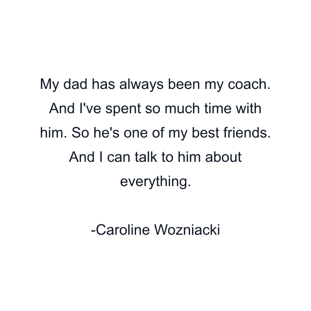 My dad has always been my coach. And I've spent so much time with him. So he's one of my best friends. And I can talk to him about everything.