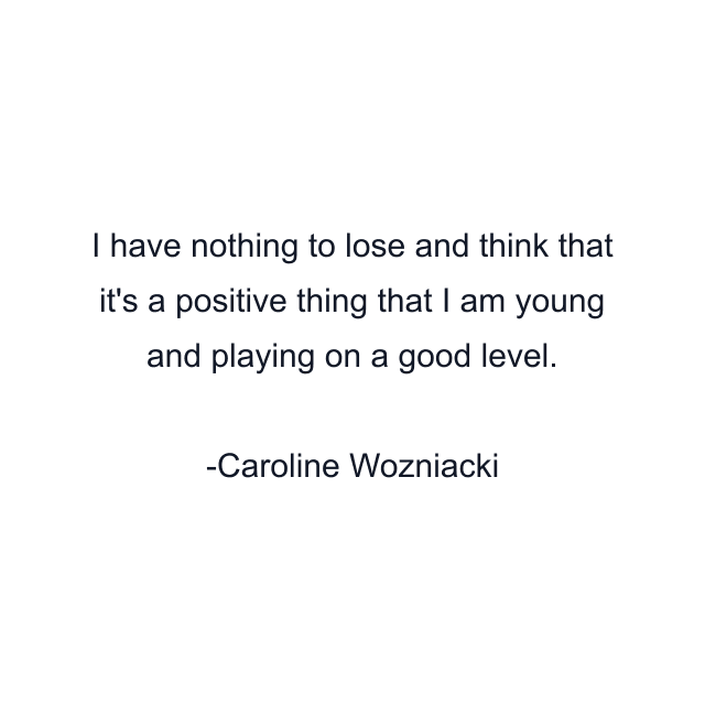 I have nothing to lose and think that it's a positive thing that I am young and playing on a good level.