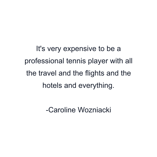 It's very expensive to be a professional tennis player with all the travel and the flights and the hotels and everything.