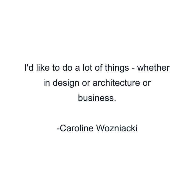 I'd like to do a lot of things - whether in design or architecture or business.