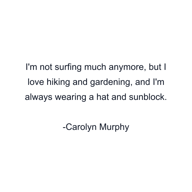 I'm not surfing much anymore, but I love hiking and gardening, and I'm always wearing a hat and sunblock.