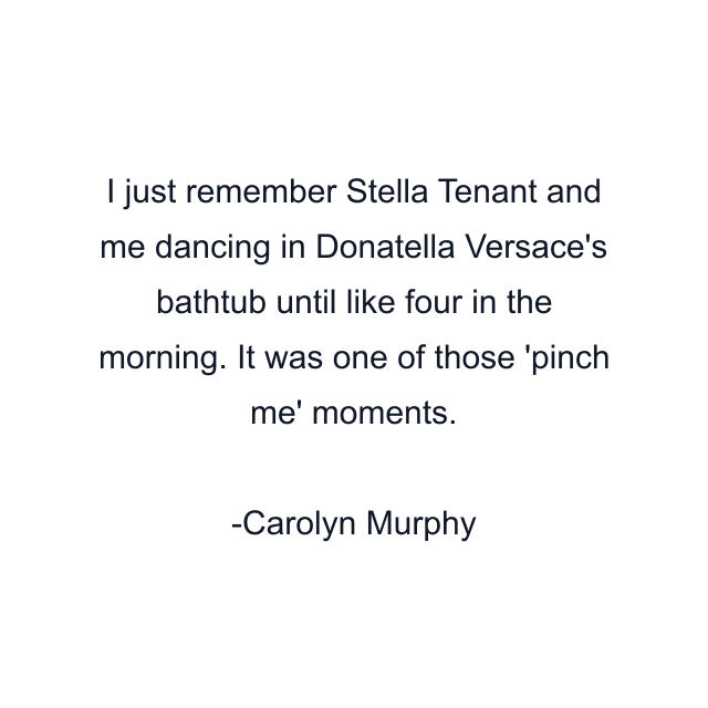 I just remember Stella Tenant and me dancing in Donatella Versace's bathtub until like four in the morning. It was one of those 'pinch me' moments.