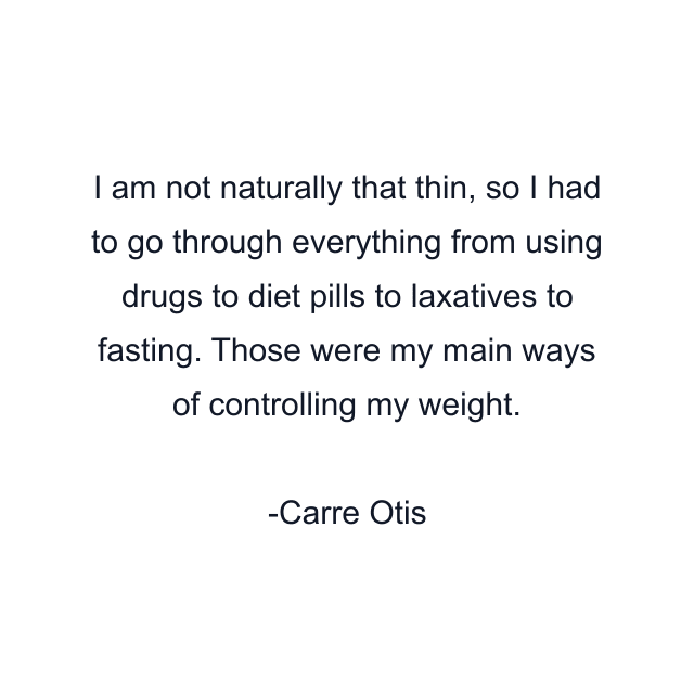 I am not naturally that thin, so I had to go through everything from using drugs to diet pills to laxatives to fasting. Those were my main ways of controlling my weight.