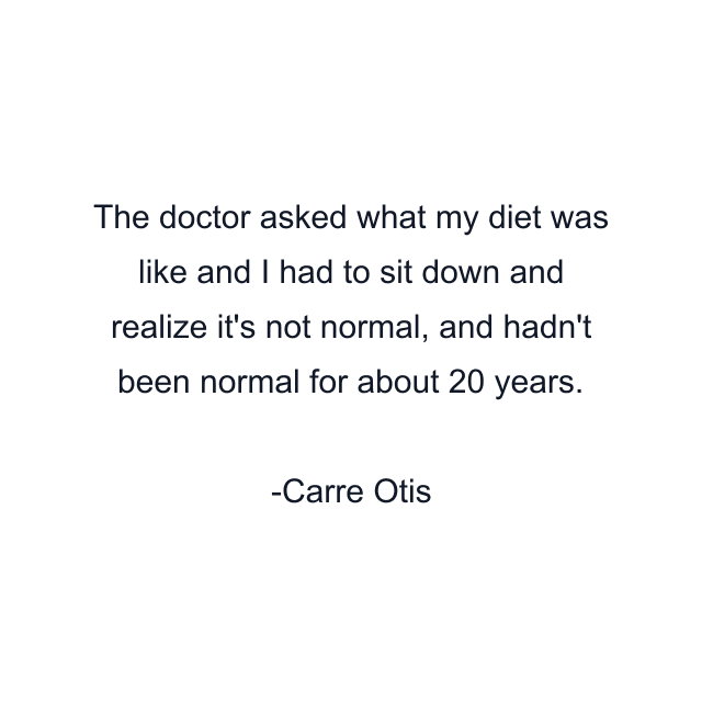 The doctor asked what my diet was like and I had to sit down and realize it's not normal, and hadn't been normal for about 20 years.