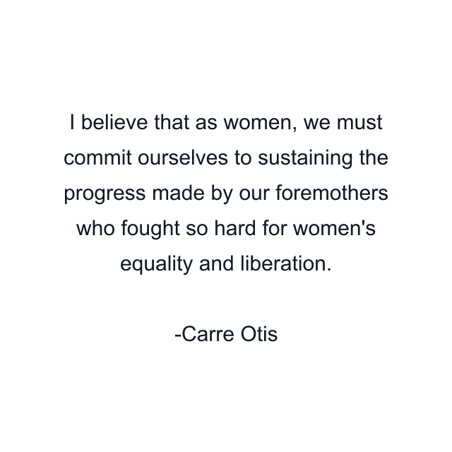 I believe that as women, we must commit ourselves to sustaining the progress made by our foremothers who fought so hard for women's equality and liberation.