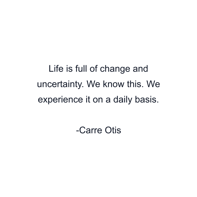 Life is full of change and uncertainty. We know this. We experience it on a daily basis.