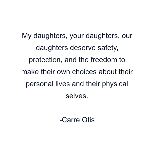 My daughters, your daughters, our daughters deserve safety, protection, and the freedom to make their own choices about their personal lives and their physical selves.