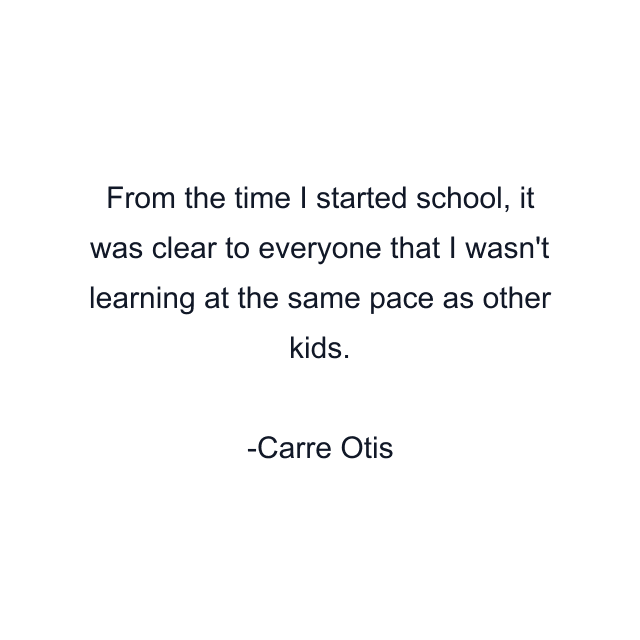 From the time I started school, it was clear to everyone that I wasn't learning at the same pace as other kids.