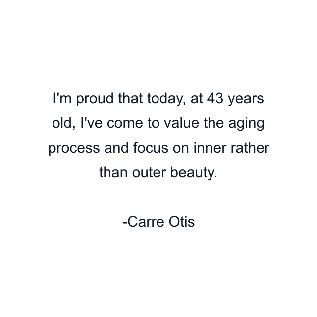 I'm proud that today, at 43 years old, I've come to value the aging process and focus on inner rather than outer beauty.