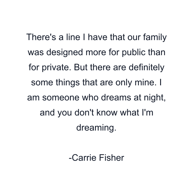 There's a line I have that our family was designed more for public than for private. But there are definitely some things that are only mine. I am someone who dreams at night, and you don't know what I'm dreaming.