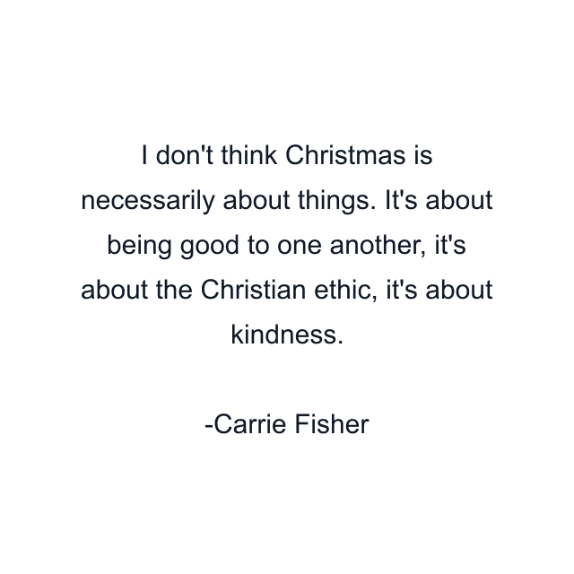 I don't think Christmas is necessarily about things. It's about being good to one another, it's about the Christian ethic, it's about kindness.