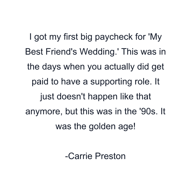 I got my first big paycheck for 'My Best Friend's Wedding.' This was in the days when you actually did get paid to have a supporting role. It just doesn't happen like that anymore, but this was in the '90s. It was the golden age!