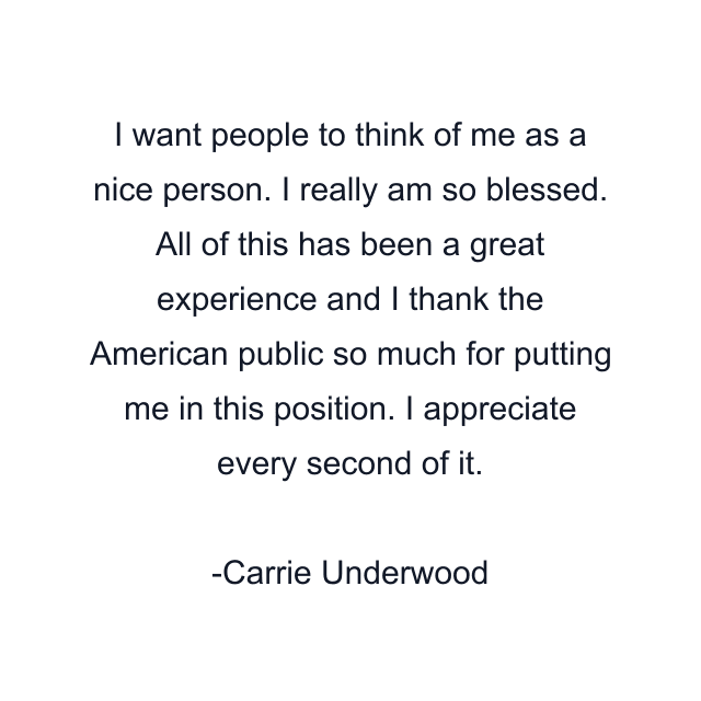 I want people to think of me as a nice person. I really am so blessed. All of this has been a great experience and I thank the American public so much for putting me in this position. I appreciate every second of it.