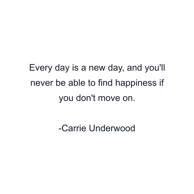 Every day is a new day, and you'll never be able to find happiness if you don't move on.