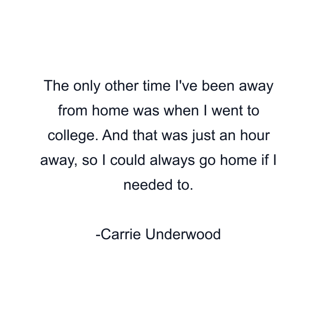 The only other time I've been away from home was when I went to college. And that was just an hour away, so I could always go home if I needed to.