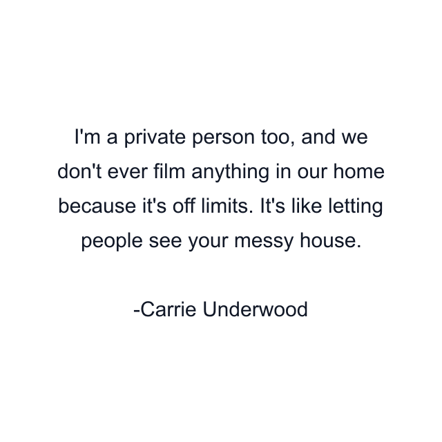 I'm a private person too, and we don't ever film anything in our home because it's off limits. It's like letting people see your messy house.