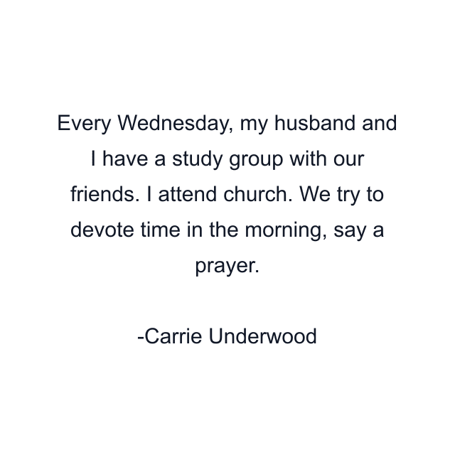 Every Wednesday, my husband and I have a study group with our friends. I attend church. We try to devote time in the morning, say a prayer.