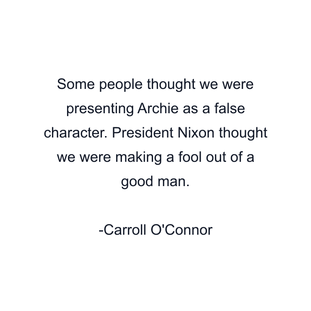 Some people thought we were presenting Archie as a false character. President Nixon thought we were making a fool out of a good man.