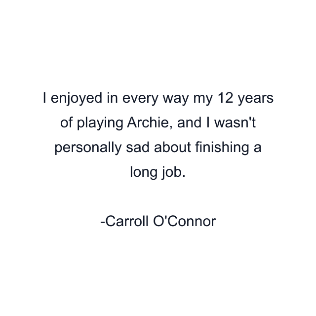 I enjoyed in every way my 12 years of playing Archie, and I wasn't personally sad about finishing a long job.