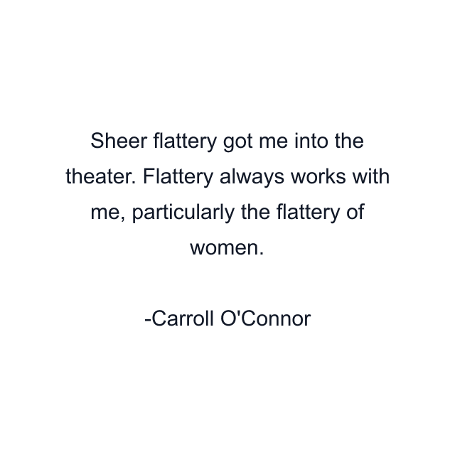 Sheer flattery got me into the theater. Flattery always works with me, particularly the flattery of women.