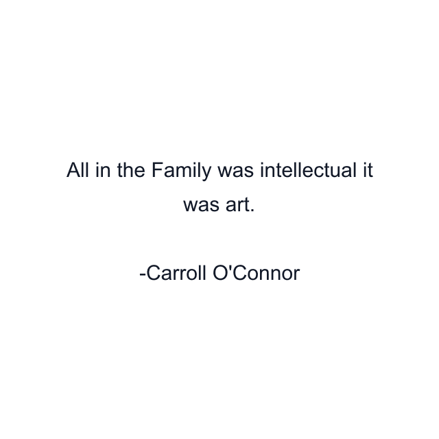 All in the Family was intellectual it was art.