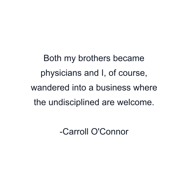 Both my brothers became physicians and I, of course, wandered into a business where the undisciplined are welcome.