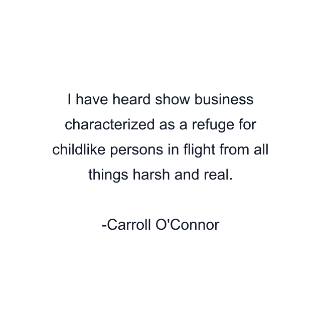 I have heard show business characterized as a refuge for childlike persons in flight from all things harsh and real.