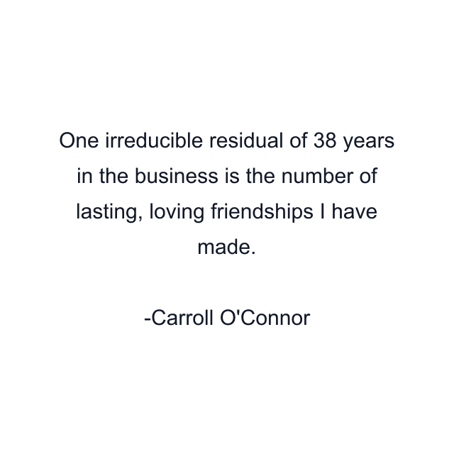 One irreducible residual of 38 years in the business is the number of lasting, loving friendships I have made.