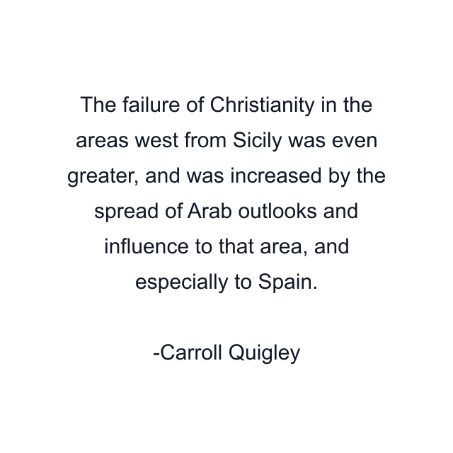 The failure of Christianity in the areas west from Sicily was even greater, and was increased by the spread of Arab outlooks and influence to that area, and especially to Spain.