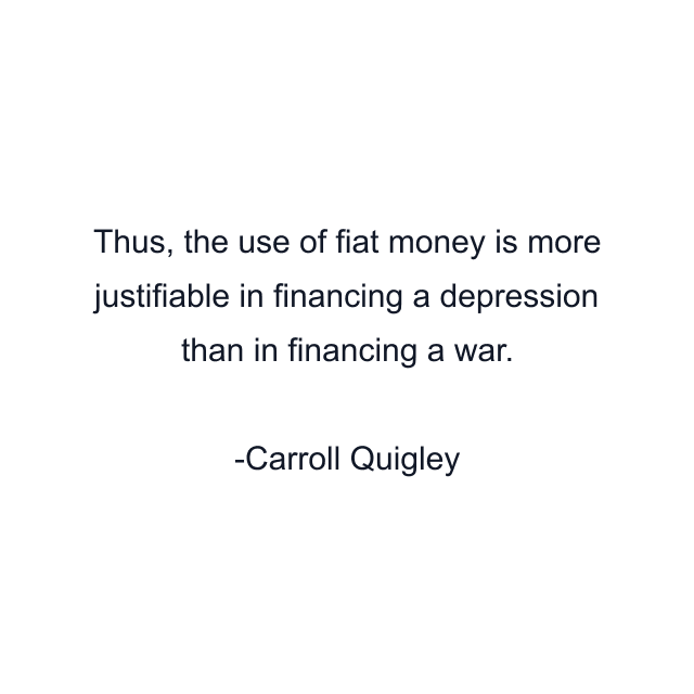 Thus, the use of fiat money is more justifiable in financing a depression than in financing a war.