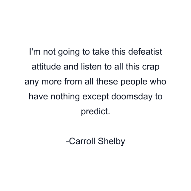 I'm not going to take this defeatist attitude and listen to all this crap any more from all these people who have nothing except doomsday to predict.