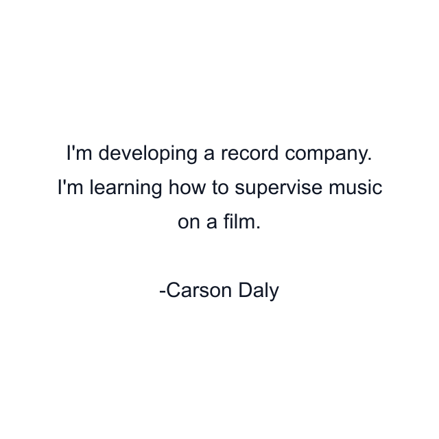 I'm developing a record company. I'm learning how to supervise music on a film.