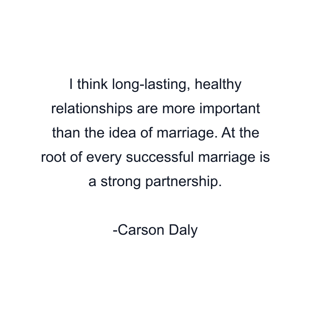 I think long-lasting, healthy relationships are more important than the idea of marriage. At the root of every successful marriage is a strong partnership.