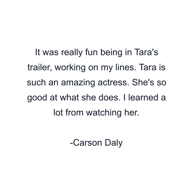 It was really fun being in Tara's trailer, working on my lines. Tara is such an amazing actress. She's so good at what she does. I learned a lot from watching her.