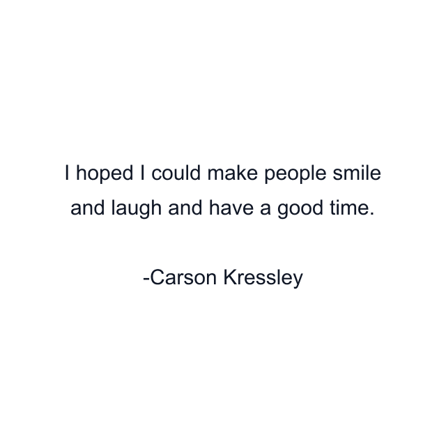 I hoped I could make people smile and laugh and have a good time.