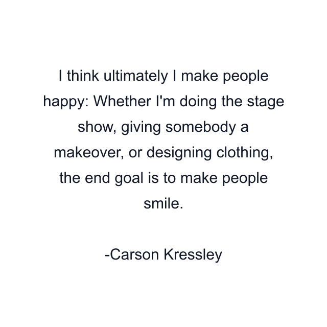 I think ultimately I make people happy: Whether I'm doing the stage show, giving somebody a makeover, or designing clothing, the end goal is to make people smile.