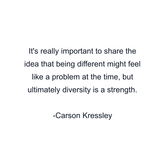 It's really important to share the idea that being different might feel like a problem at the time, but ultimately diversity is a strength.