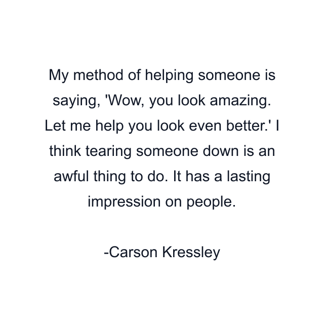 My method of helping someone is saying, 'Wow, you look amazing. Let me help you look even better.' I think tearing someone down is an awful thing to do. It has a lasting impression on people.