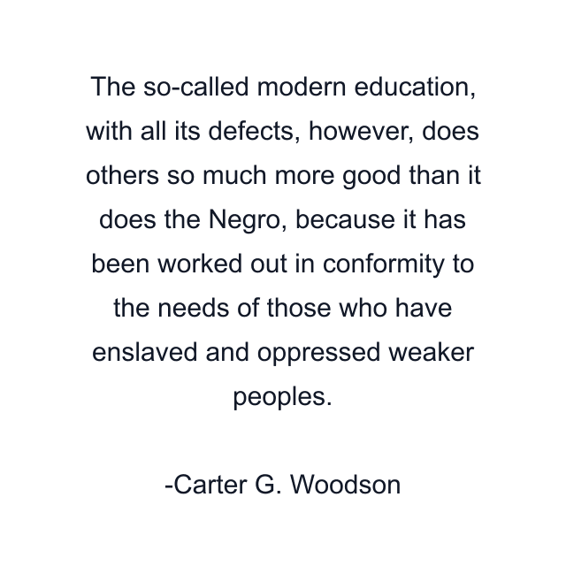 The so-called modern education, with all its defects, however, does others so much more good than it does the Negro, because it has been worked out in conformity to the needs of those who have enslaved and oppressed weaker peoples.