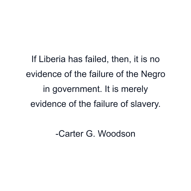 If Liberia has failed, then, it is no evidence of the failure of the Negro in government. It is merely evidence of the failure of slavery.