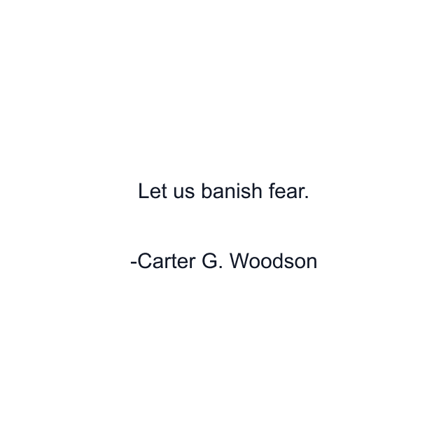 Let us banish fear.