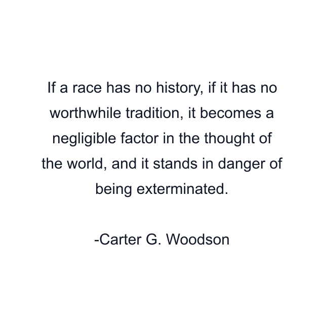 If a race has no history, if it has no worthwhile tradition, it becomes a negligible factor in the thought of the world, and it stands in danger of being exterminated.