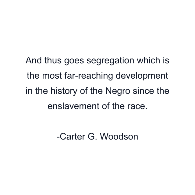 And thus goes segregation which is the most far-reaching development in the history of the Negro since the enslavement of the race.