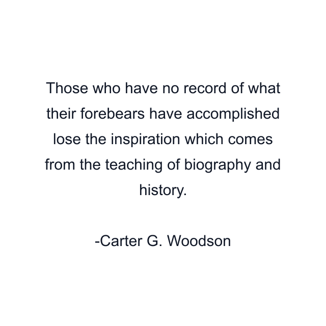 Those who have no record of what their forebears have accomplished lose the inspiration which comes from the teaching of biography and history.